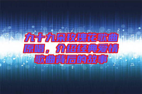 九十九朵玫瑰花歌曲原唱，介紹經(jīng)典愛(ài)情歌曲背后的故事