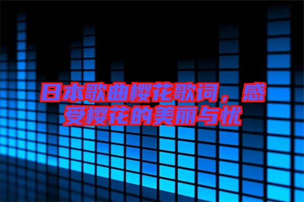 日本歌曲櫻花歌詞，感受櫻花的美麗與憂