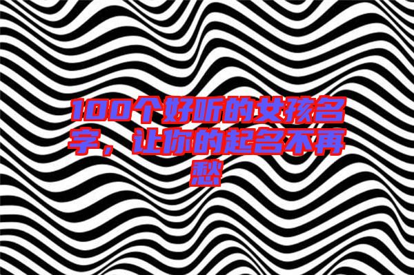100個(gè)好聽的女孩名字，讓你的起名不再愁