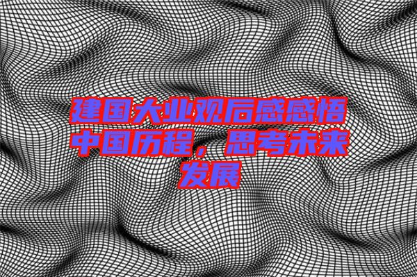 建國(guó)大業(yè)觀后感感悟中國(guó)歷程，思考未來(lái)發(fā)展
