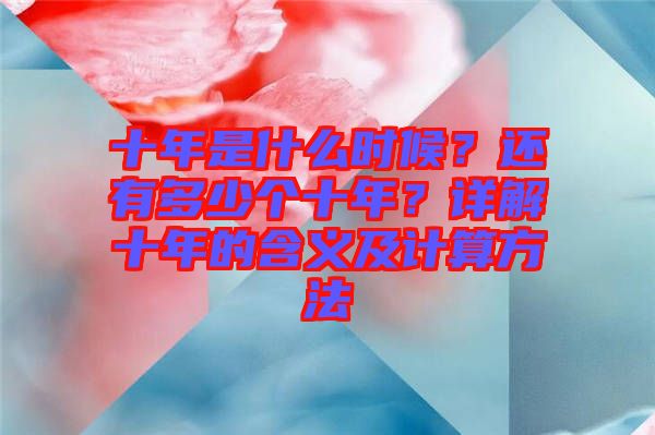 十年是什么時(shí)候？還有多少個(gè)十年？詳解十年的含義及計(jì)算方法