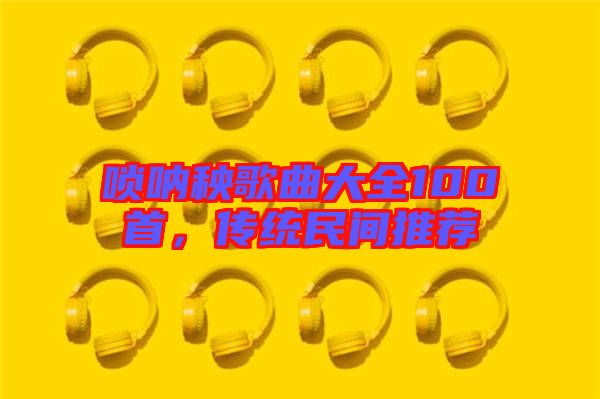 嗩吶秧歌曲大全100首，傳統(tǒng)民間推薦
