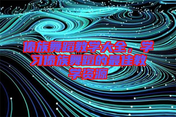 傣族舞蹈教學(xué)大全，學(xué)習(xí)傣族舞蹈的最佳教學(xué)資源