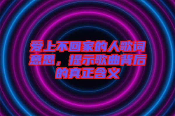 愛(ài)上不回家的人歌詞意思，提示歌曲背后的真正含義