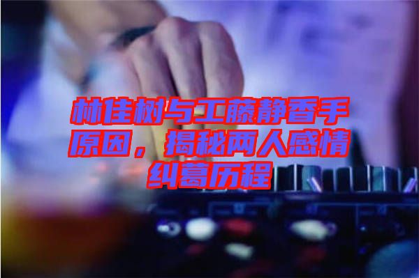 林佳樹與工藤靜香手原因，揭秘兩人感情糾葛歷程