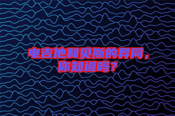 電吉他和貝斯的異同，你知道嗎？