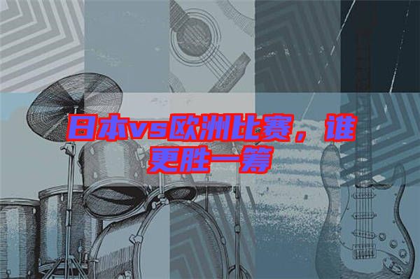 日本vs歐洲比賽，誰(shuí)更勝一籌