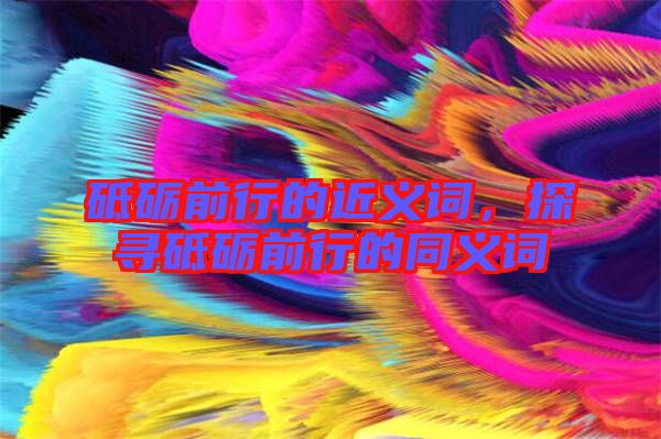 砥礪前行的近義詞，探尋砥礪前行的同義詞