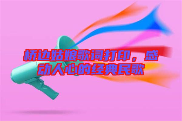 橋邊姑娘歌詞打印，感動(dòng)人心的經(jīng)典民歌