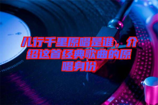 兒行千里原唱是誰，介紹這首經(jīng)典歌曲的原唱身份