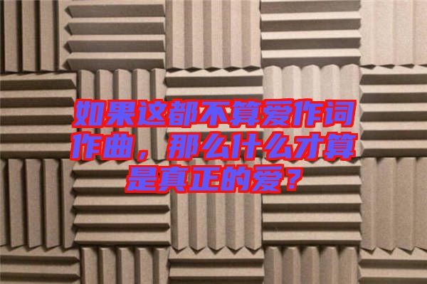 如果這都不算愛作詞作曲，那么什么才算是真正的愛？