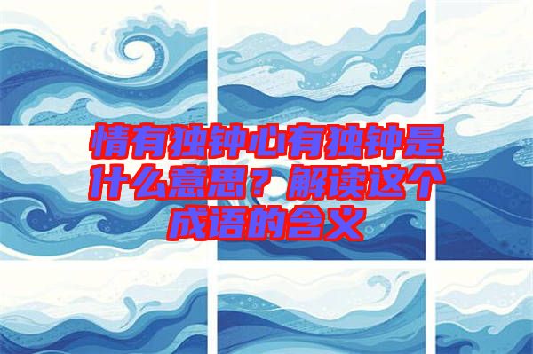 情有獨(dú)鐘心有獨(dú)鐘是什么意思？解讀這個(gè)成語(yǔ)的含義
