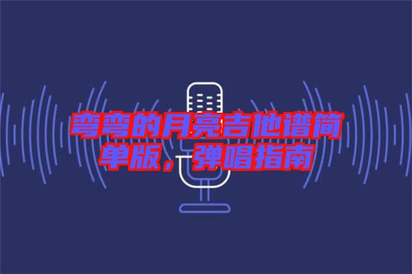 彎彎的月亮吉他譜簡單版，彈唱指南