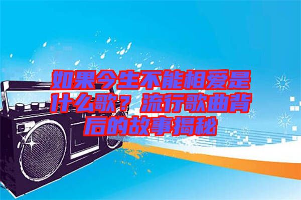 如果今生不能相愛是什么歌？流行歌曲背后的故事揭秘