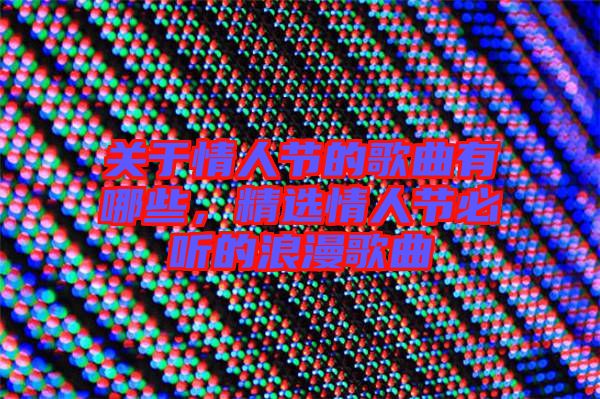 關(guān)于情人節(jié)的歌曲有哪些，精選情人節(jié)必聽的浪漫歌曲
