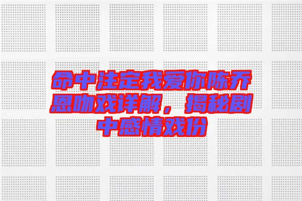 命中注定我愛(ài)你陳喬恩吻戲詳解，揭秘劇中感情戲份
