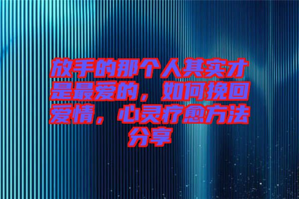 放手的那個人其實才是最愛的，如何挽回愛情，心靈療愈方法分享