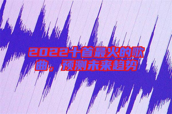 2022十首最火的歌曲，預(yù)測未來趨勢