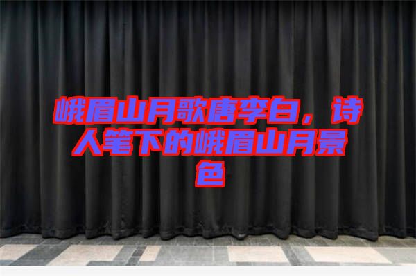 峨眉山月歌唐李白，詩人筆下的峨眉山月景色