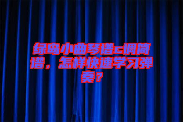 綠島小曲琴譜c調(diào)簡譜，怎樣快速學(xué)習(xí)彈奏？