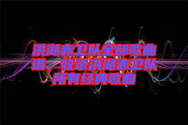 洪湖赤衛(wèi)隊(duì)全部歌曲譜，收錄洪湖赤衛(wèi)隊(duì)所有經(jīng)典歌曲