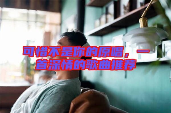 可惜不是你的原唱，一首深情的歌曲推薦