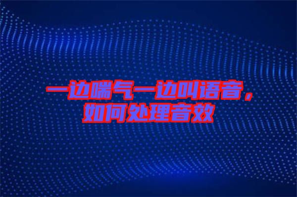 一邊喘氣一邊叫語(yǔ)音，如何處理音效