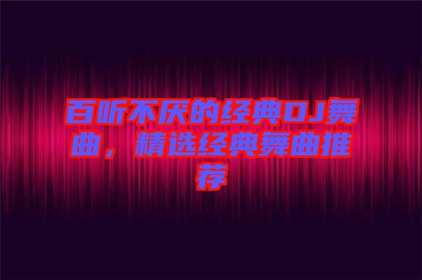 百聽(tīng)不厭的經(jīng)典DJ舞曲，精選經(jīng)典舞曲推薦