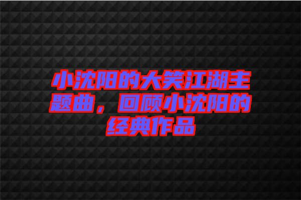 小沈陽(yáng)的大笑江湖主題曲，回顧小沈陽(yáng)的經(jīng)典作品