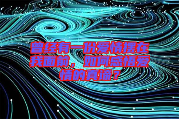 曾經(jīng)有一份愛情擺在我面前，如何感悟愛情的真諦？