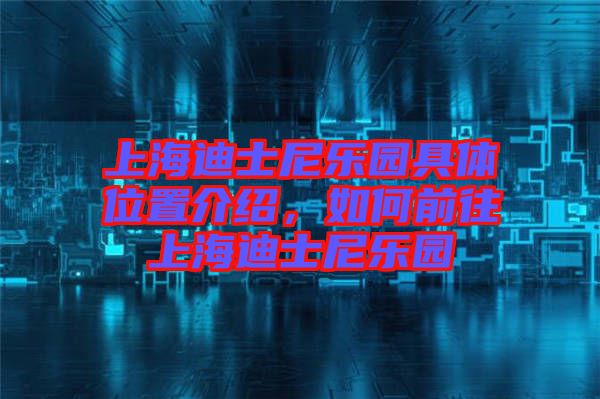 上海迪士尼樂(lè)園具體位置介紹，如何前往上海迪士尼樂(lè)園