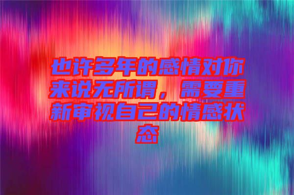 也許多年的感情對(duì)你來(lái)說(shuō)無(wú)所謂，需要重新審視自己的情感狀態(tài)