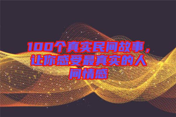 100個(gè)真實(shí)民間故事，讓你感受最真實(shí)的人間情感