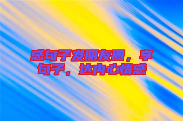 感句子發(fā)朋友圈，享句子，達內(nèi)心情感