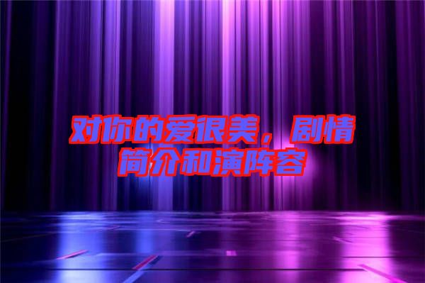 對你的愛很美，劇情簡介和演陣容