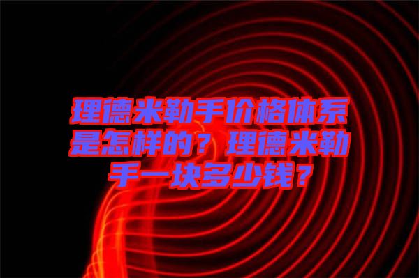 理德米勒手價格體系是怎樣的？理德米勒手一塊多少錢？