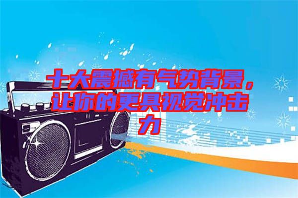 十大震撼有氣勢背景，讓你的更具視覺沖擊力