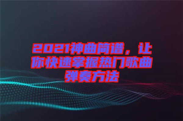 2021神曲簡(jiǎn)譜，讓你快速掌握熱門歌曲彈奏方法