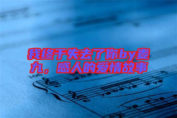 我終于失去了你by麥九，感人的愛情故事