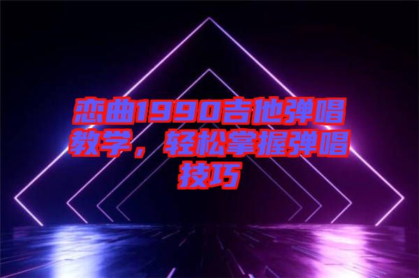 戀曲1990吉他彈唱教學，輕松掌握彈唱技巧
