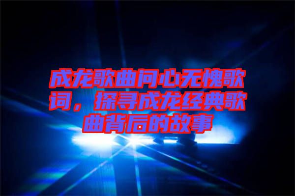 成龍歌曲問心無愧歌詞，探尋成龍經(jīng)典歌曲背后的故事