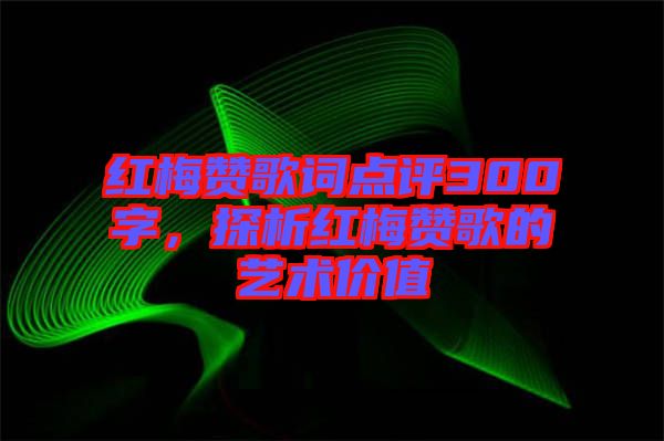 紅梅贊歌詞點評300字，探析紅梅贊歌的藝術(shù)價值