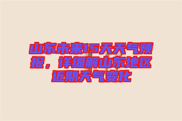 山東未來15天天氣預(yù)報(bào)，詳細(xì)解山東地區(qū)近期天氣變化