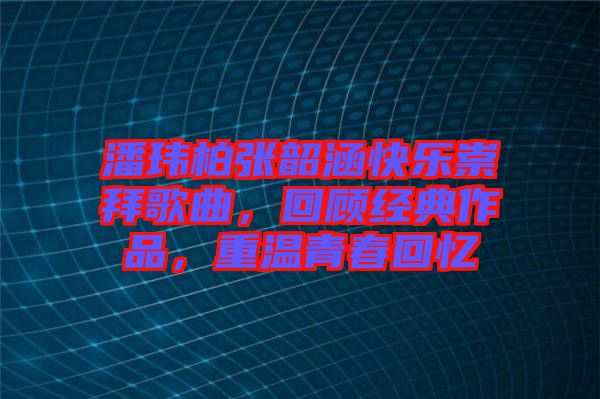 潘瑋柏張韶涵快樂崇拜歌曲，回顧經典作品，重溫青春回憶