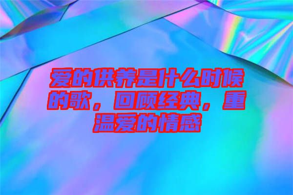 愛的供養(yǎng)是什么時候的歌，回顧經(jīng)典，重溫愛的情感