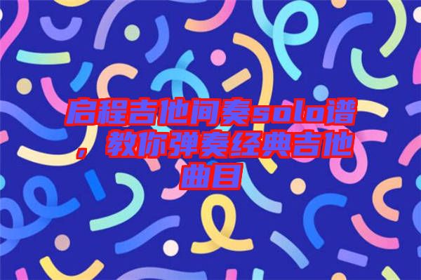 啟程吉他間奏solo譜，教你彈奏經(jīng)典吉他曲目