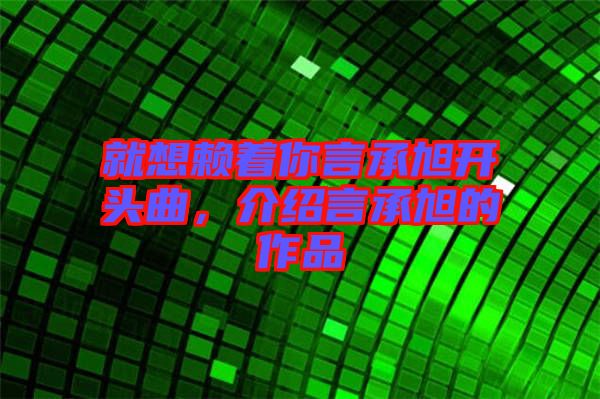 就想賴著你言承旭開頭曲，介紹言承旭的作品