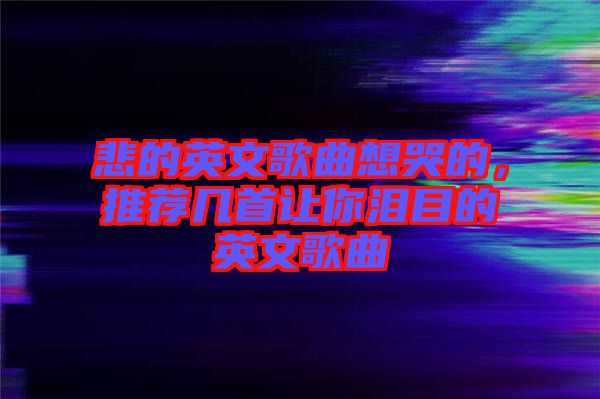 悲的英文歌曲想哭的，推薦幾首讓你淚目的英文歌曲