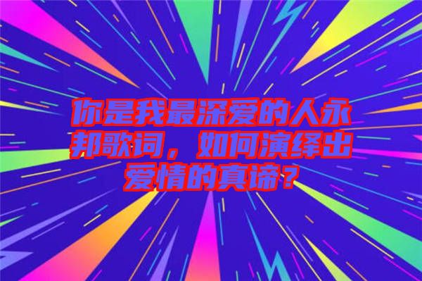 你是我最深愛(ài)的人永邦歌詞，如何演繹出愛(ài)情的真諦？