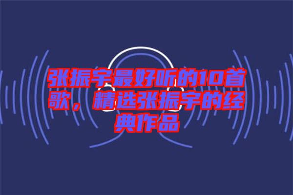 張振宇最好聽的10首歌，精選張振宇的經(jīng)典作品